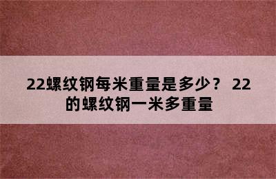 22螺纹钢每米重量是多少？ 22的螺纹钢一米多重量